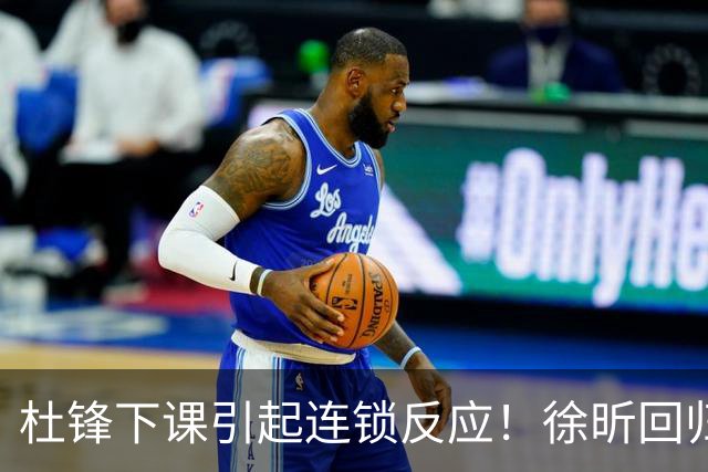 杜锋下课引起连锁反应！徐昕回归，焦泊乔撤回交易申请，黄明依续约