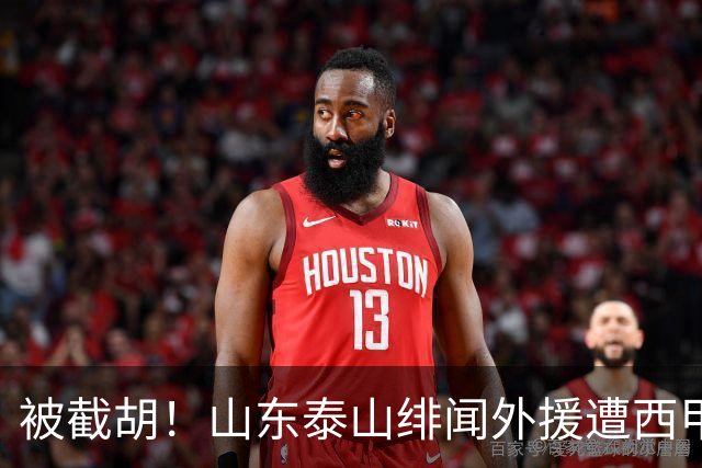 被截胡！山东泰山绯闻外援遭西甲豪门抢夺，夏窗换外援计划再度搁浅