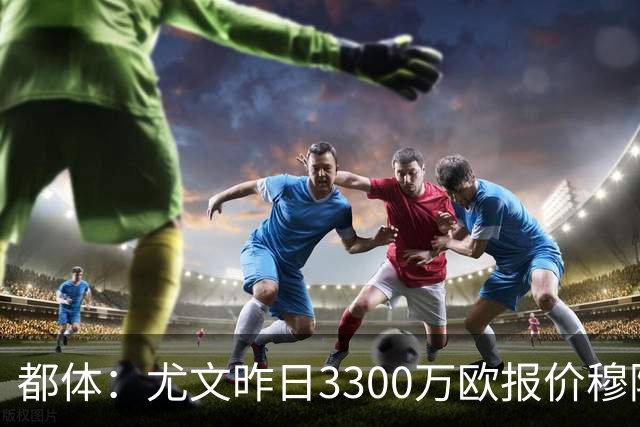 都体：尤文昨日3300万欧报价穆阿尼被拒绝，巴黎仍要价至少4000万